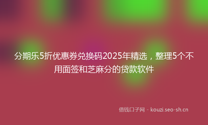 分期乐5折优惠券兑换码2025年精选，整理5个不用面签和芝麻分的贷款软件