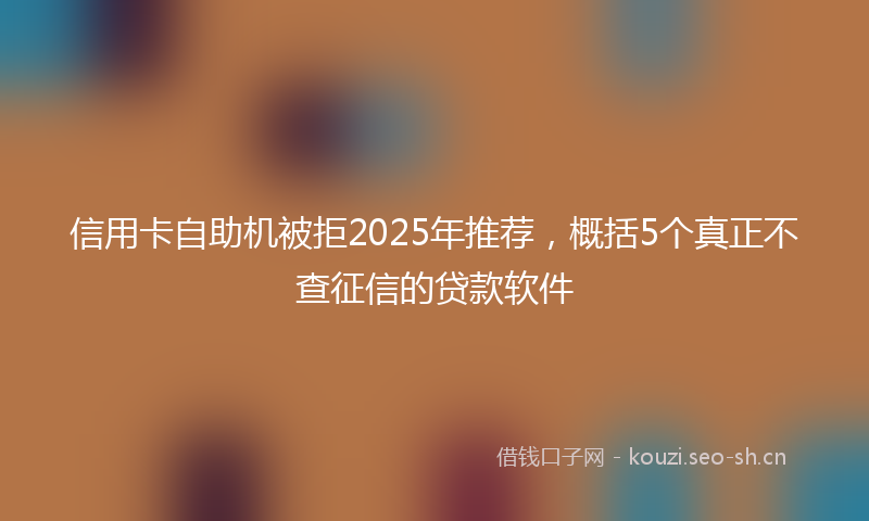 信用卡自助机被拒2025年推荐,概括5个真正不查征信的贷款软件