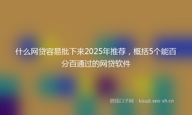 什么网贷容易批下来2025年推荐，概括5个能百分百通过的网贷软件