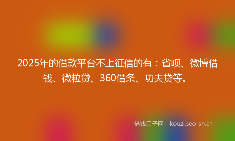 2025年的借款平台不上征信的有:省呗、微博借钱、微粒贷、360借条、功夫贷等。