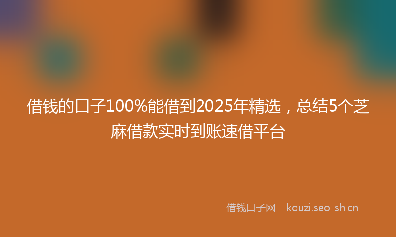 借钱的口子100%能借到2025年精选,总结5个芝麻借款实时到账速借平台