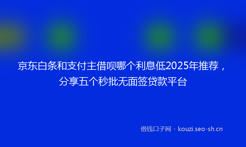 京东白条和支付主借呗哪个利息低2025年推荐，分享五个秒批无面签贷款平台