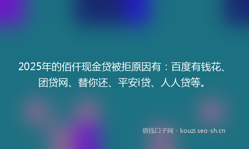 2025年的佰仟现金贷被拒原因有:百度有钱花、团贷网、替你还、平安i贷、人人贷等。