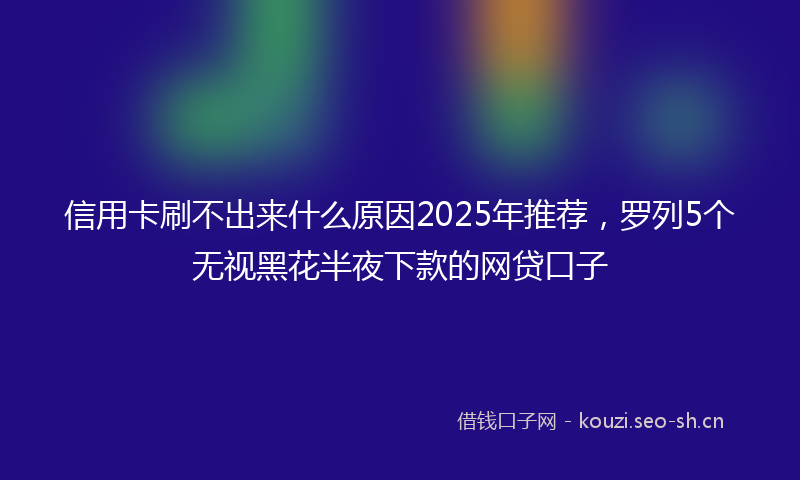 信用卡刷不出来什么原因2025年推荐,罗列5个无视黑花半夜下款的网贷口子