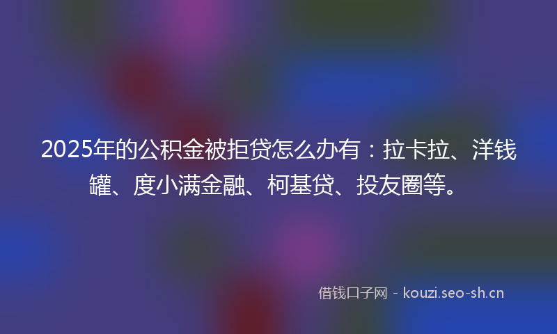 2025年的公积金被拒贷怎么办有：拉卡拉、洋钱罐、度小满金融、柯基贷、投友圈等。