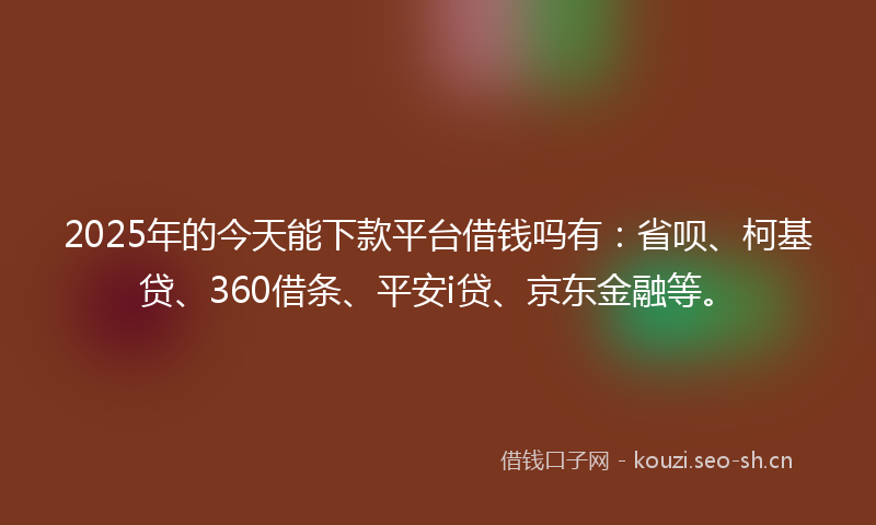 2025年的今天能下款平台借钱吗有：省呗、柯基贷、360借条、平安i贷、京东金融等。