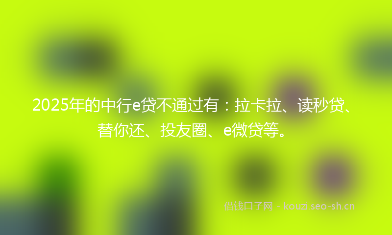 2025年的中行e贷不通过有：拉卡拉、读秒贷、替你还、投友圈、e微贷等。
