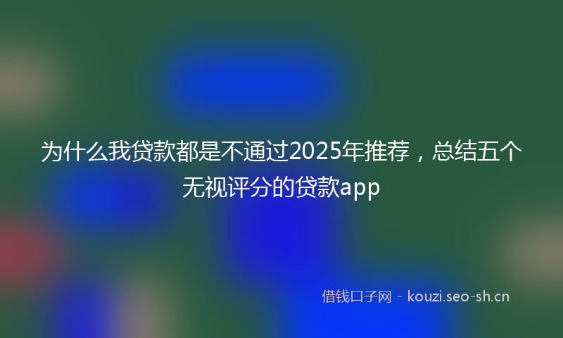 为什么我贷款都是不通过2025年推荐，总结五个无视评分的贷款app
