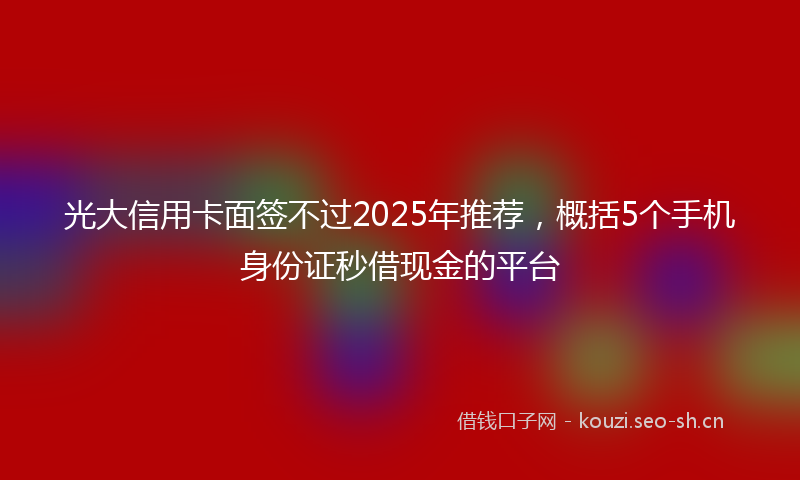 光大信用卡面签不过2025年推荐,概括5个手机身份证秒借现金的平台