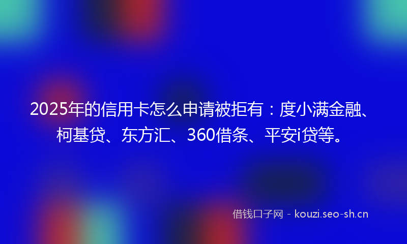 2025年的信用卡怎么申请被拒有：度小满金融、柯基贷、东方汇、360借条、平安i贷等。