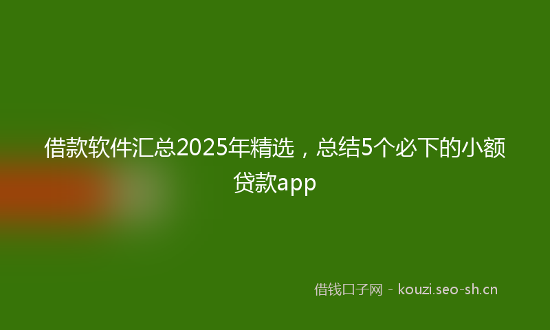 借款软件汇总2025年精选，总结5个必下的小额贷款app