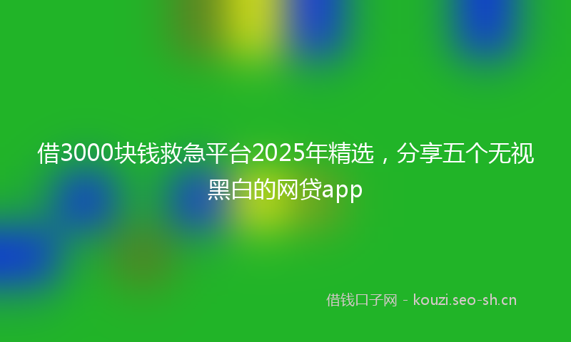 借3000块钱救急平台2025年精选，分享五个无视黑白的网贷app