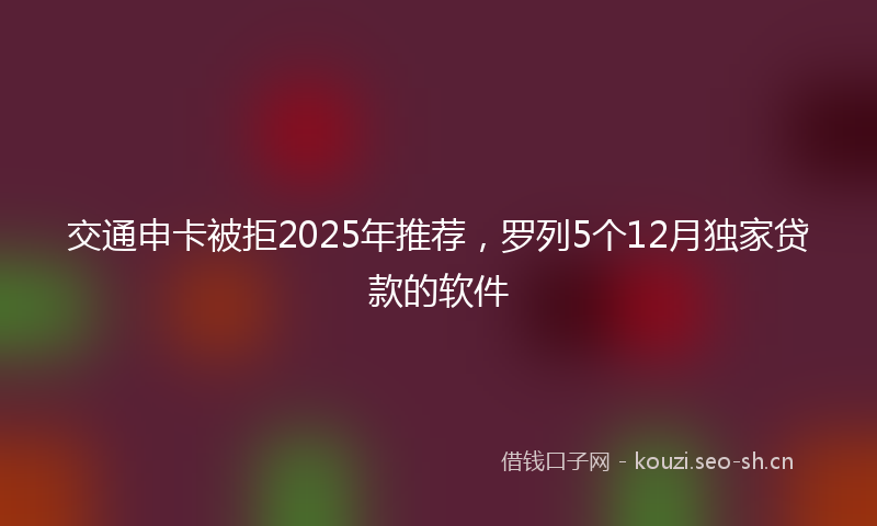 交通申卡被拒2025年推荐，罗列5个12月独家贷款的软件
