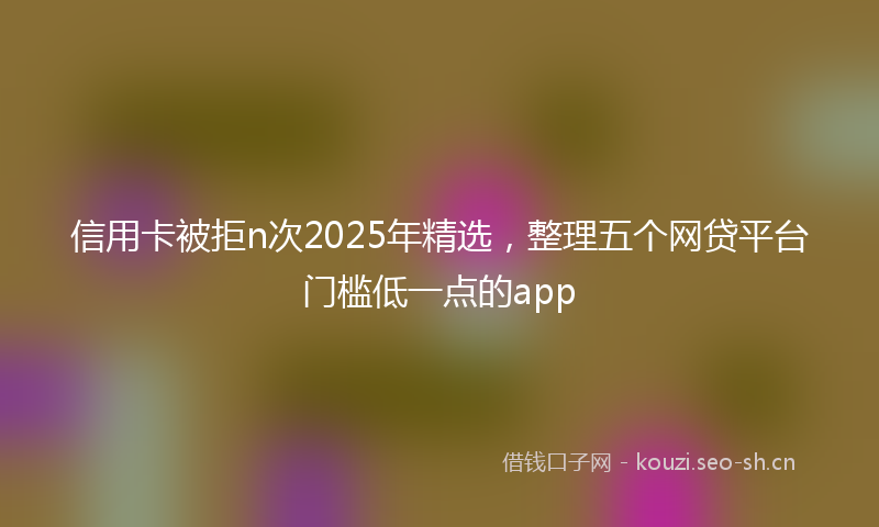 信用卡被拒n次2025年精选，整理五个网贷平台门槛低一点的app