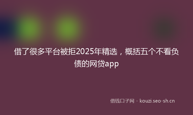 借了很多平台被拒2025年精选，概括五个不看负债的网贷app