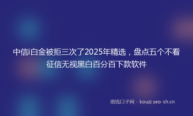 中信i白金被拒三次了2025年精选，盘点五个不看征信无视黑白百分百下款软件