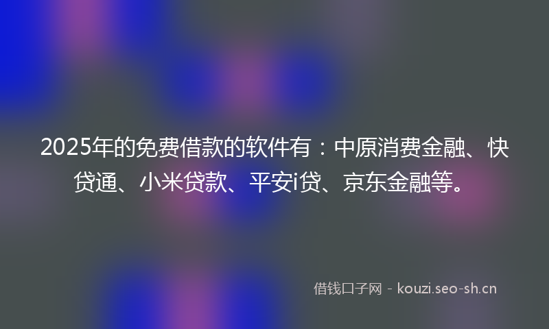 2025年的免费借款的软件有：中原消费金融、快贷通、小米贷款、平安i贷、京东金融等。