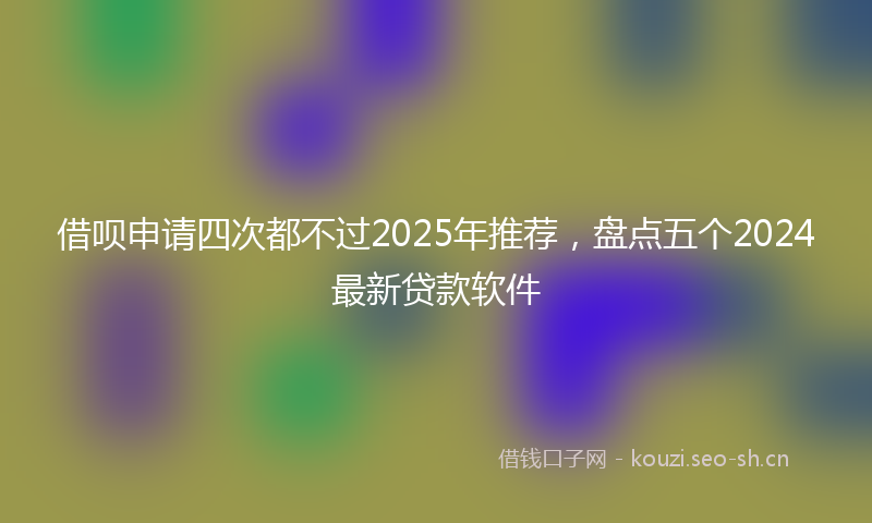 借呗申请四次都不过2025年推荐，盘点五个2024最新贷款软件