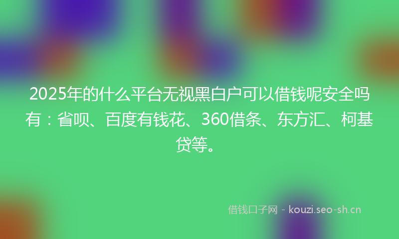 2025年的什么平台无视黑白户可以借钱呢安全吗有：省呗、百度有钱花、360借条、东方汇、柯基贷等。