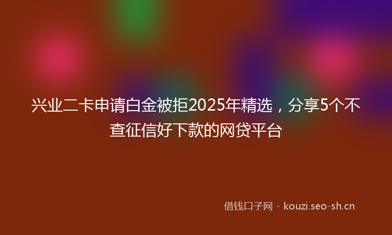 兴业二卡申请白金被拒2025年精选，分享5个不查征信好下款的网贷平台