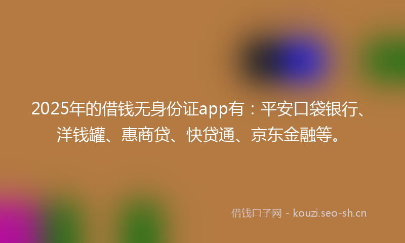 2025年的借钱无身份证app有:平安口袋银行、洋钱罐、惠商贷、快贷通、京东金融等。