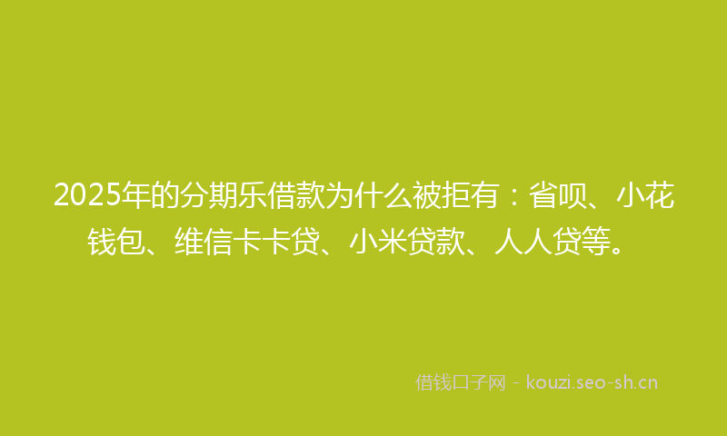 2025年的分期乐借款为什么被拒有：省呗、小花钱包、维信卡卡贷、小米贷款、人人贷等。