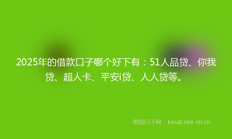 2025年的借款口子哪个好下有:51人品贷、你我贷、超人卡、平安i贷、人人贷等。
