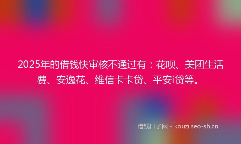 2025年的借钱快审核不通过有:花呗、美团生活费、安逸花、维信卡卡贷、平安i贷等。