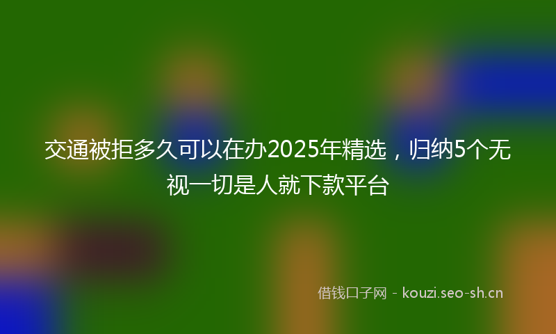 交通被拒多久可以在办2025年精选，归纳5个无视一切是人就下款平台