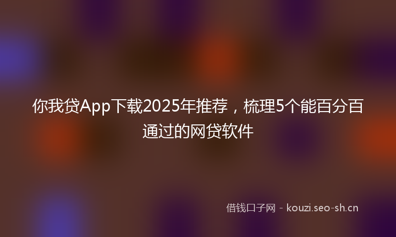 你我贷App下载2025年推荐，梳理5个能百分百通过的网贷软件