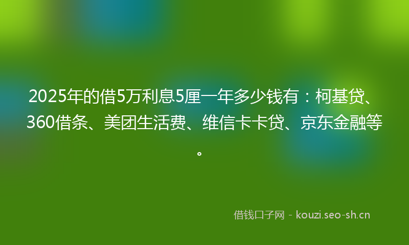 2025年的借5万利息5厘一年多少钱有：柯基贷、360借条、美团生活费、维信卡卡贷、京东金融等。