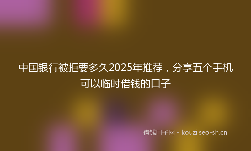 中国银行被拒要多久2025年推荐，分享五个手机可以临时借钱的口子