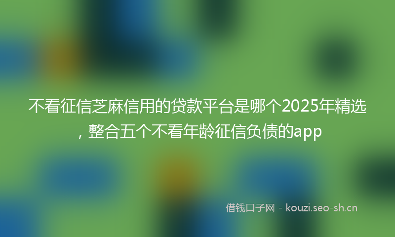 不看征信芝麻信用的贷款平台是哪个2025年精选，整合五个不看年龄征信负债的app
