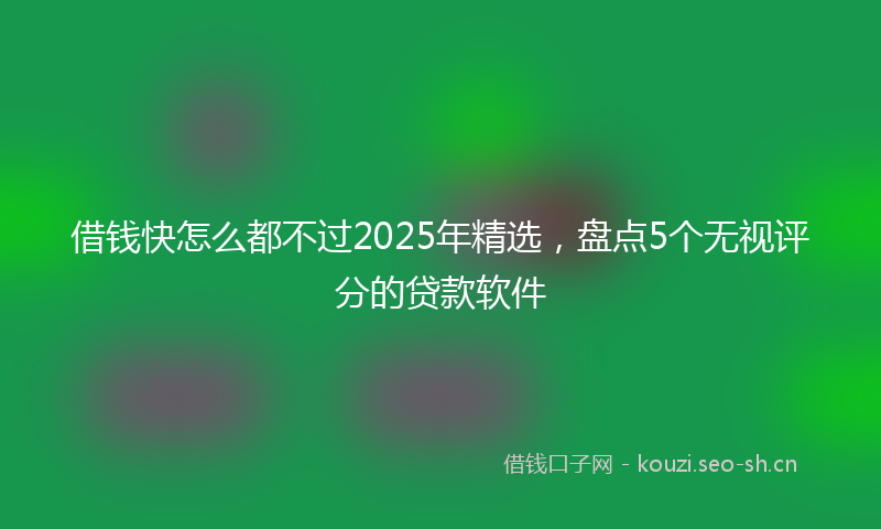 借钱快怎么都不过2025年精选，盘点5个无视评分的贷款软件