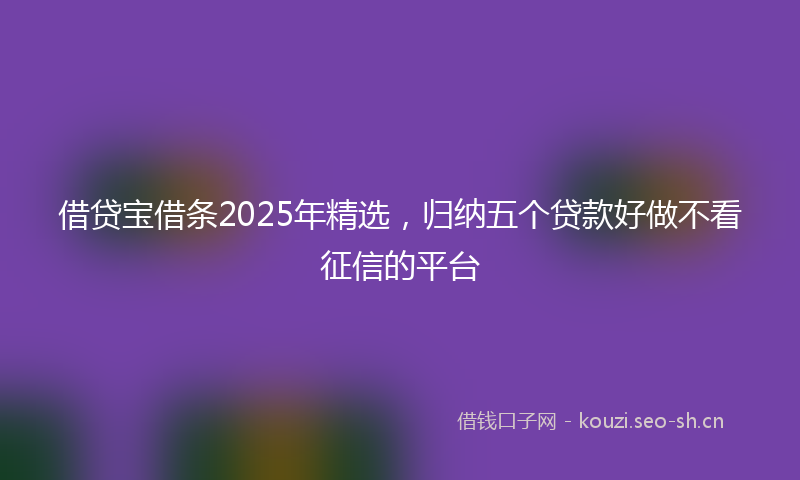 借贷宝借条2025年精选,归纳五个贷款好做不看征信的平台