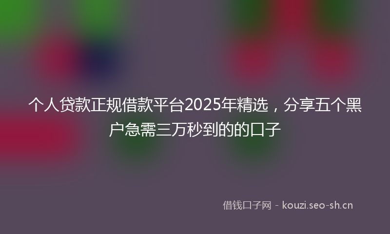 个人贷款正规借款平台2025年精选,分享五个黑户急需三万秒到的的口子