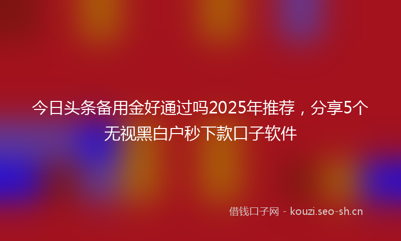 今日头条备用金好通过吗2025年推荐，分享5个无视黑白户秒下款口子软件