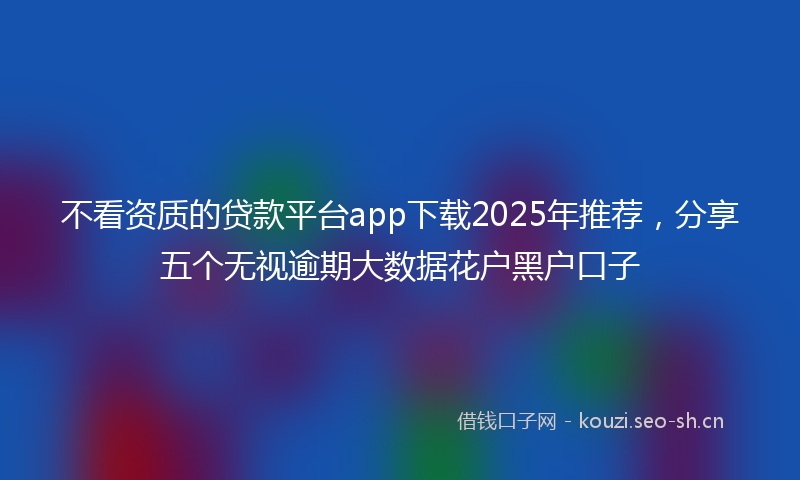 不看资质的贷款平台app下载2025年推荐,分享五个无视逾期大数据花户黑户口子
