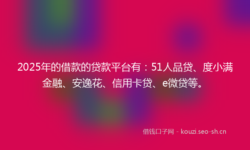 2025年的借款的贷款平台有:51人品贷、度小满金融、安逸花、信用卡贷、e微贷等。