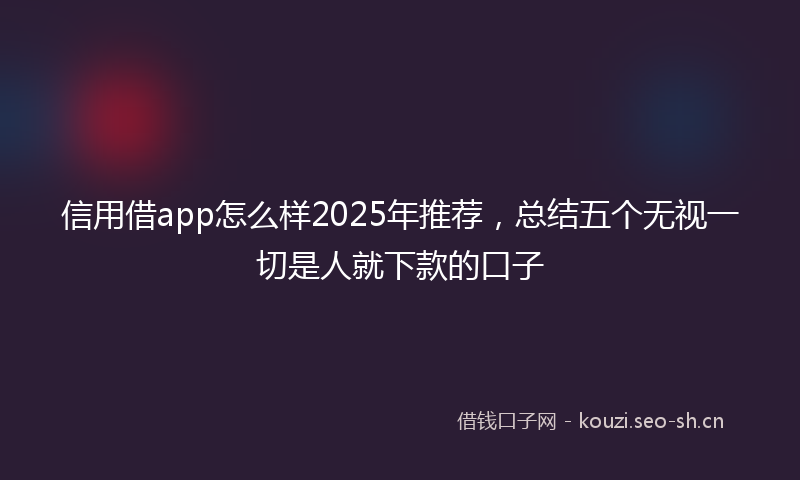 信用借app怎么样2025年推荐，总结五个无视一切是人就下款的口子