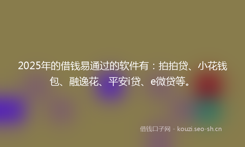 2025年的借钱易通过的软件有：拍拍贷、小花钱包、融逸花、平安i贷、e微贷等。
