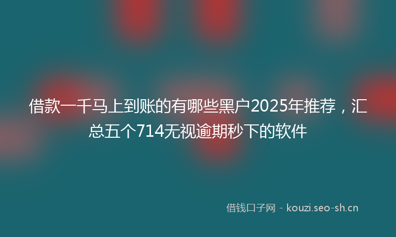 借款一千马上到账的有哪些黑户2025年推荐，汇总五个714无视逾期秒下的软件