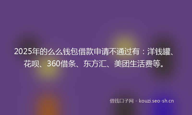 2025年的么么钱包借款申请不通过有：洋钱罐、花呗、360借条、东方汇、美团生活费等。