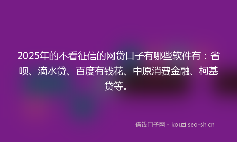 2025年的不看征信的网贷口子有哪些软件有：省呗、滴水贷、百度有钱花、中原消费金融、柯基贷等。