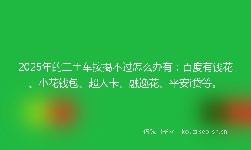 2025年的二手车按揭不过怎么办有：百度有钱花、小花钱包、超人卡、融逸花、平安i贷等。