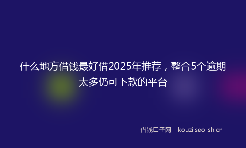 什么地方借钱最好借2025年推荐，整合5个逾期太多仍可下款的平台