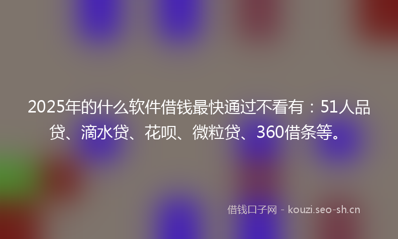 2025年的什么软件借钱最快通过不看有：51人品贷、滴水贷、花呗、微粒贷、360借条等。