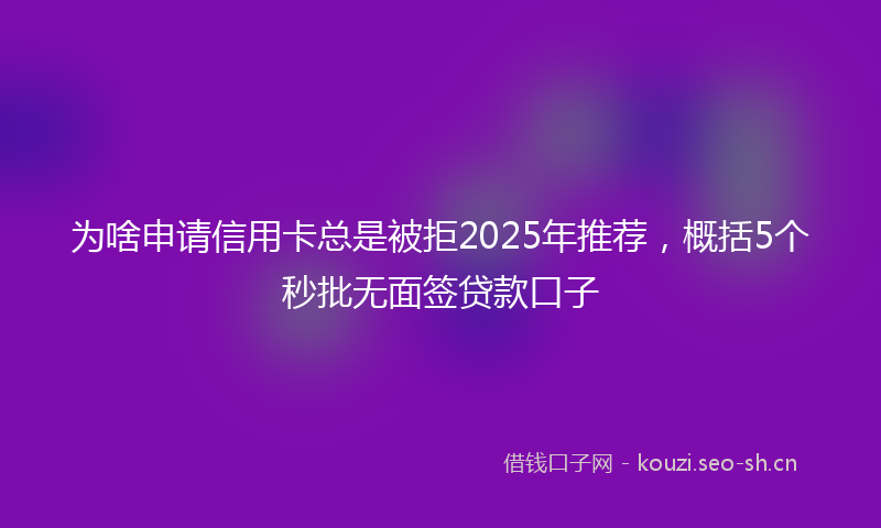 为啥申请信用卡总是被拒2025年推荐，概括5个秒批无面签贷款口子