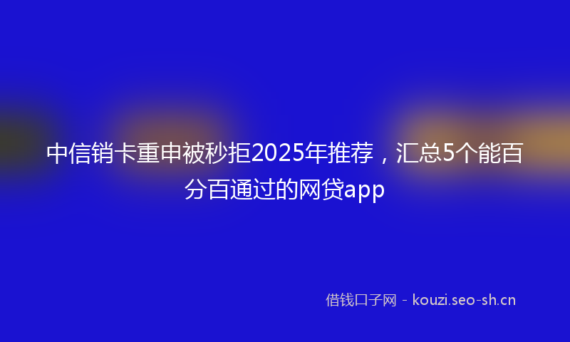 中信销卡重申被秒拒2025年推荐，汇总5个能百分百通过的网贷app