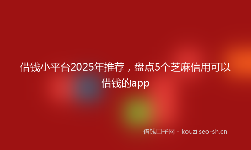 借钱小平台2025年推荐,盘点5个芝麻信用可以借钱的app